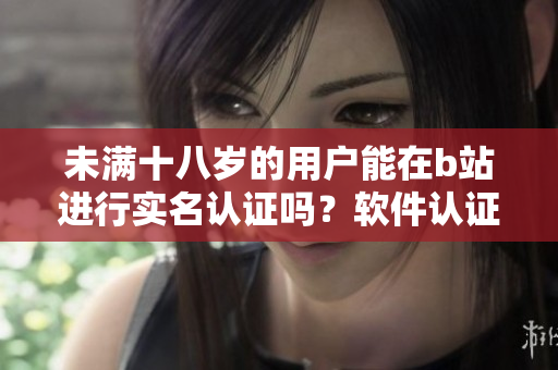 未满十八岁的用户能在b站进行实名认证吗？软件认证规则解析