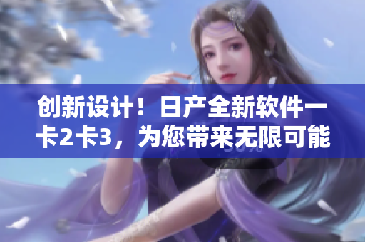创新设计！日产全新软件一卡2卡3，为您带来无限可能
