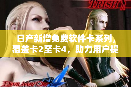 日产新增免费软件卡系列，覆盖卡2至卡4，助力用户提升工作效率