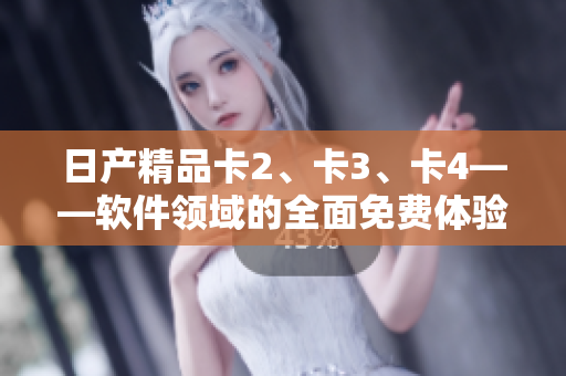 日产精品卡2、卡3、卡4——软件领域的全面免费体验