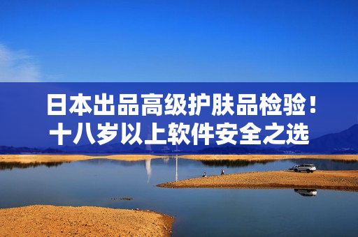 日本出品高级护肤品检验！十八岁以上软件安全之选