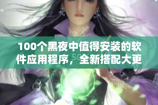 100个黑夜中值得安装的软件应用程序，全新搭配大更新