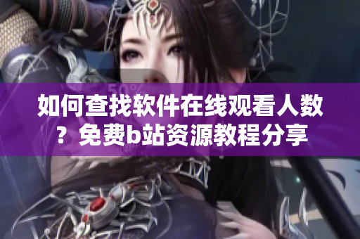 如何查找软件在线观看人数？免费b站资源教程分享