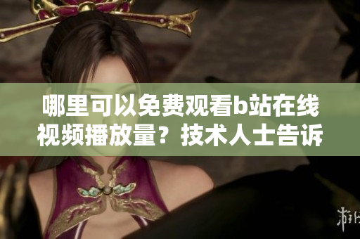 哪里可以免费观看b站在线视频播放量？技术人士告诉你解锁方法