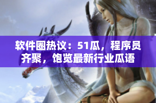 软件圈热议：51瓜，程序员齐聚，饱览最新行业瓜语
