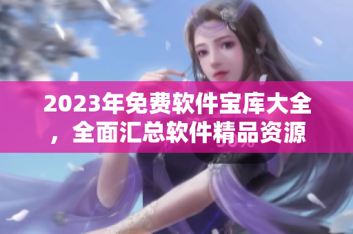 2023年免费软件宝库大全，全面汇总软件精品资源