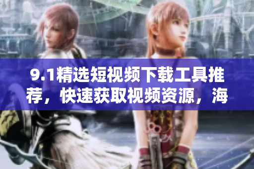 9.1精选短视频下载工具推荐，快速获取视频资源，海量内容免费观看