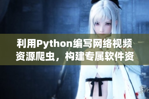 利用Python编写网络视频资源爬虫，构建专属软件资源库