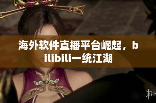 海外软件直播平台崛起，bilibili一统江湖