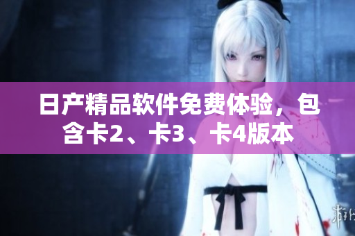 日产精品软件免费体验，包含卡2、卡3、卡4版本