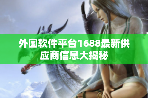 外国软件平台1688最新供应商信息大揭秘