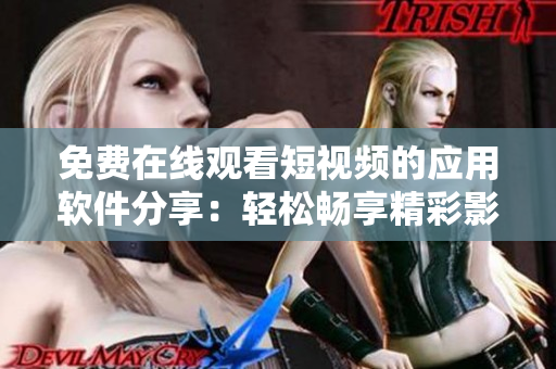 免费在线观看短视频的应用软件分享：轻松畅享精彩影视