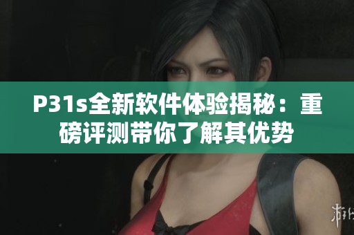 P31s全新软件体验揭秘：重磅评测带你了解其优势