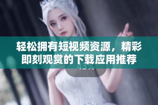 轻松拥有短视频资源，精彩即刻观赏的下载应用推荐