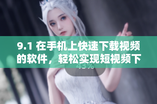 9.1 在手机上快速下载视频的软件，轻松实现短视频下载
