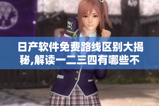 日产软件免费路线区别大揭秘,解读一二三四有哪些不同
