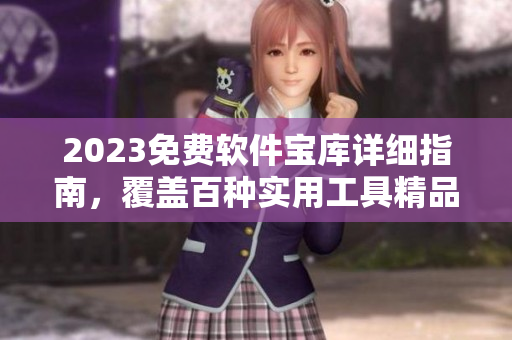 2023免费软件宝库详细指南，覆盖百种实用工具精品推荐