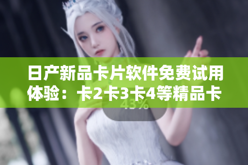 日产新品卡片软件免费试用体验：卡2卡3卡4等精品卡片功能全解析