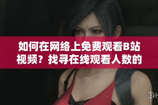 如何在网络上免费观看B站视频？找寻在线观看人数的方法！