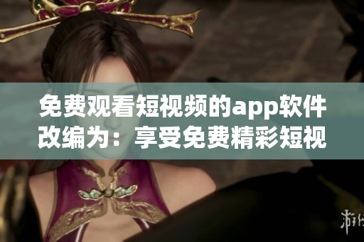 免费观看短视频的app软件改编为：享受免费精彩短视频的软件应用