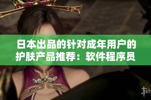 日本出品的针对成年用户的护肤产品推荐：软件程序员专属的优质护肤品