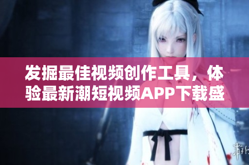 发掘最佳视频创作工具，体验最新潮短视频APP下载盛宴