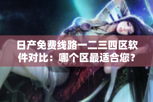 日产免费线路一二三四区软件对比：哪个区最适合您？