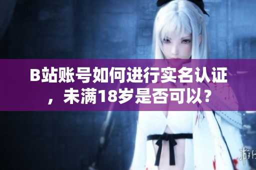 B站账号如何进行实名认证，未满18岁是否可以？