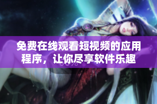 免费在线观看短视频的应用程序，让你尽享软件乐趣