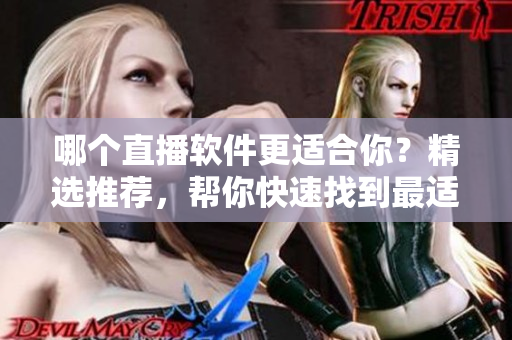 哪个直播软件更适合你？精选推荐，帮你快速找到最适合的成品视频直播软件