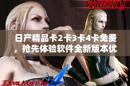 日产精品卡2卡3卡4卡免费，抢先体验软件全新版本优惠