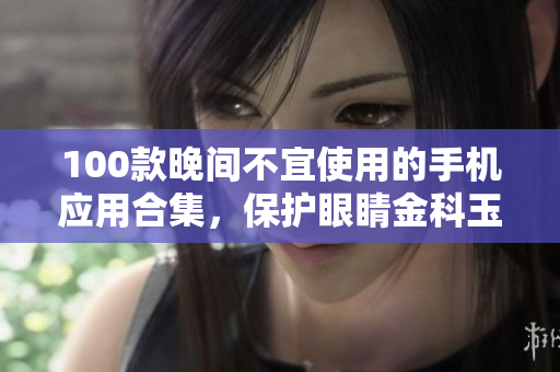 100款晚间不宜使用的手机应用合集，保护眼睛金科玉律