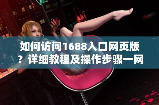 如何访问1688入口网页版？详细教程及操作步骤一网打尽