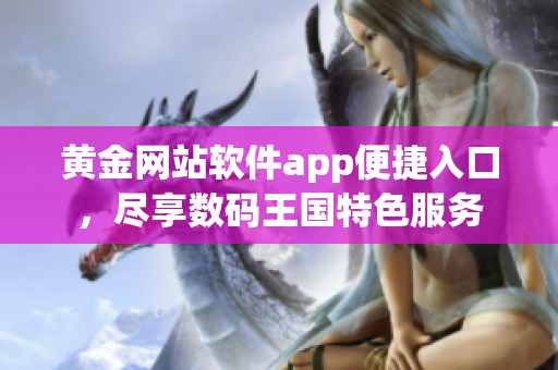 黄金网站软件app便捷入口，尽享数码王国特色服务