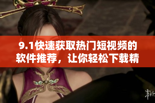 9.1快速获取热门短视频的软件推荐，让你轻松下载精彩视频