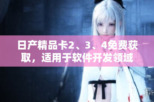 日产精品卡2、3、4免费获取，适用于软件开发领域