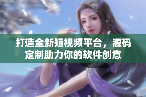 打造全新短视频平台，源码定制助力你的软件创意