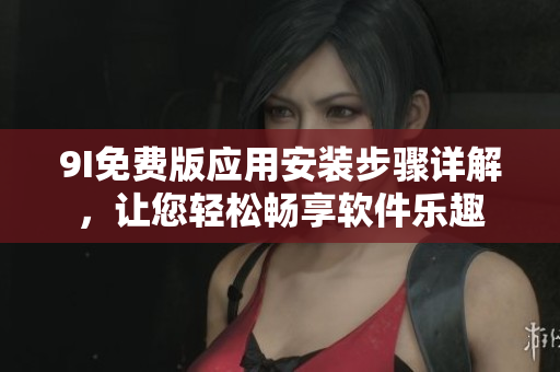 9I免费版应用安装步骤详解，让您轻松畅享软件乐趣