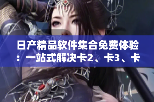 日产精品软件集合免费体验：一站式解决卡2、卡3、卡4等多卡问题