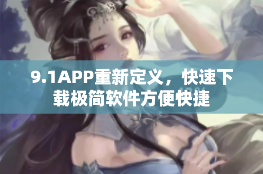 9.1APP重新定义，快速下载极简软件方便快捷