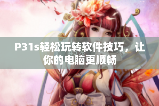 P31s轻松玩转软件技巧，让你的电脑更顺畅