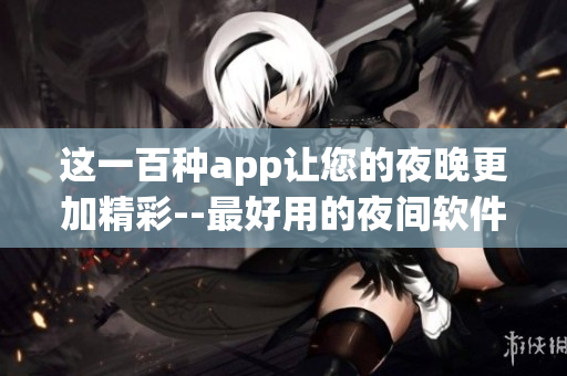 这一百种app让您的夜晚更加精彩--最好用的夜间软件推荐