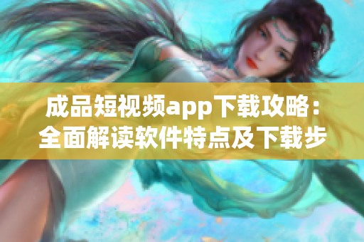 成品短视频app下载攻略：全面解读软件特点及下载步骤
