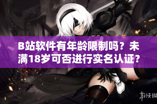 B站软件有年龄限制吗？未满18岁可否进行实名认证？