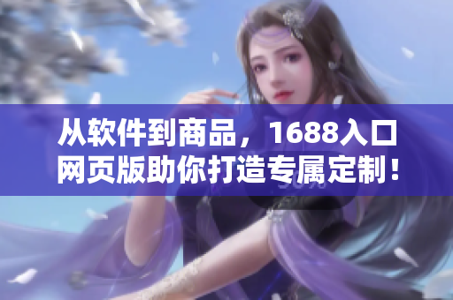 从软件到商品，1688入口网页版助你打造专属定制！