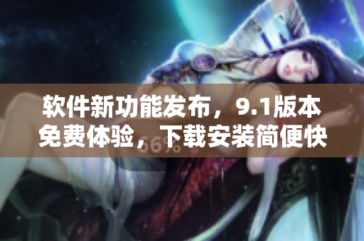 软件新功能发布，9.1版本免费体验，下载安装简便快捷