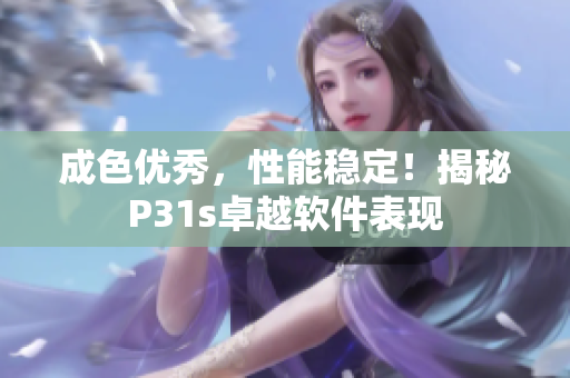 成色优秀，性能稳定！揭秘P31s卓越软件表现