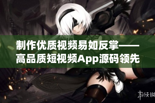 制作优质视频易如反掌——高品质短视频App源码领先解析