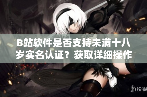 B站软件是否支持未满十八岁实名认证？获取详细操作步骤