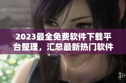 2023最全免费软件下载平台整理，汇总最新热门软件资源